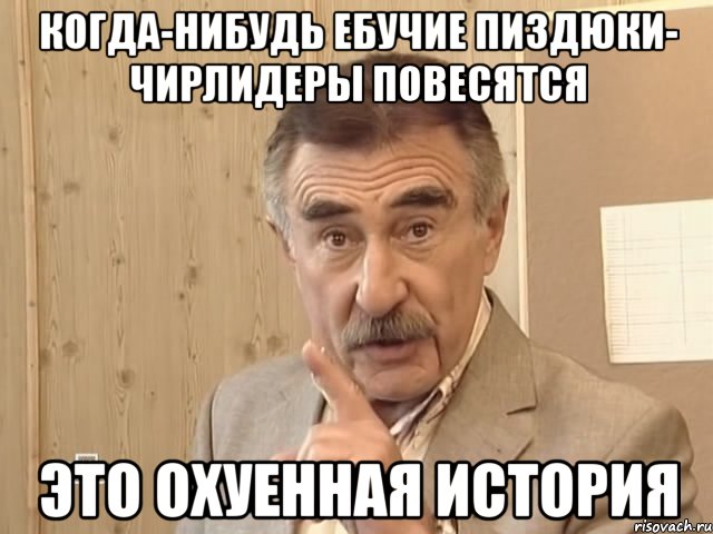 Когда-нибудь ебучие пиздюки- чирлидеры повесятся Это охуенная история, Мем Каневский (Но это уже совсем другая история)