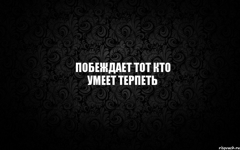 Тот кто. Побеждает тот кто умеет терпеть. Те кто тот кто. Побеждает тот кто умеет ждать. Побеждает тот.