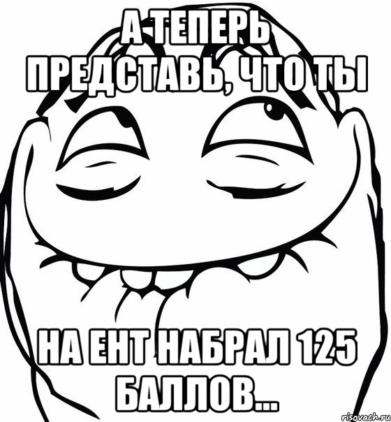 а теперь представь, что ты на ЕНТ набрал 125 баллов..., Мем  аааа