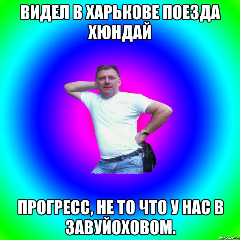 Видел в Харькове поезда хюндай Прогресс, не то что у нас в Завуйоховом., Мем Артур Владимирович