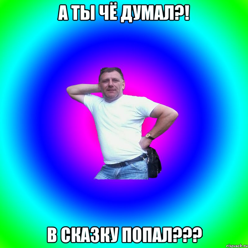 а ТЫ ЧЁ ДУМАЛ?! в СКАЗКУ ПОПАЛ???