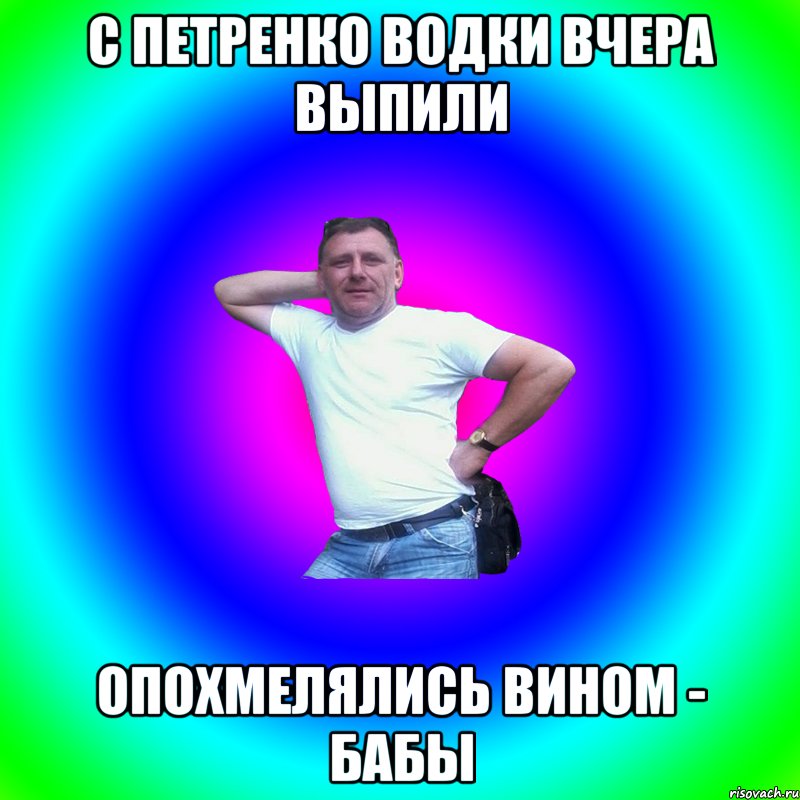 с Петренко водки вчера выпили опохмелялись вином - бабы, Мем Артур Владимирович