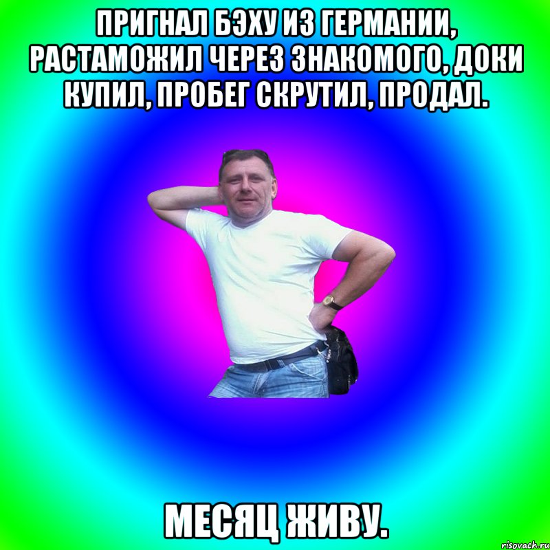 Пригнал бэху из Германии, растаможил через знакомого, доки купил, пробег скрутил, продал. Месяц живу., Мем Артур Владимирович