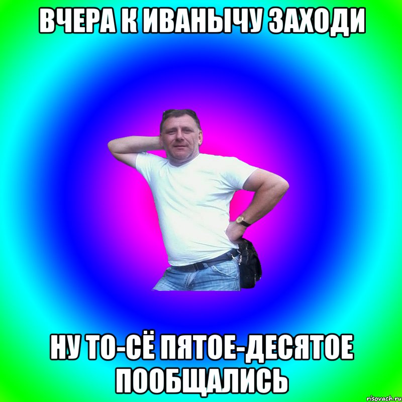 Вчера к Иванычу заходи Ну то-сё пятое-десятое пообщались, Мем Артур Владимирович