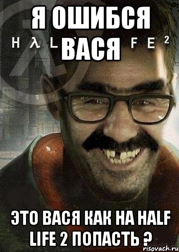 Я ошибся Вася Это вася как на Half Life 2 попасть ?, Мем Ашот Фримэн