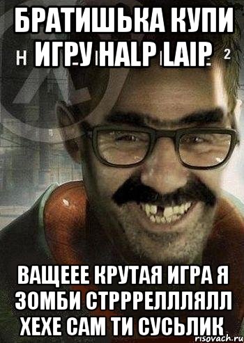 Братишька купи игру Halp Laip Ващеее крутая игра я зомби стрррелллялл Хехе сам ти Сусьлик, Мем Ашот Фримэн