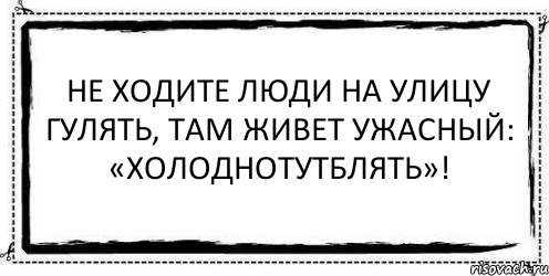 Гуляли там. Не ходите люди на улицу гулять там живет ужасный. Не ходите на улицу гулять жаркосукаблять.