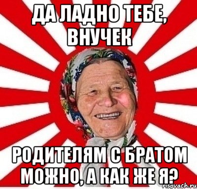 ДА ЛАДНО ТЕБЕ, ВНУЧЕК РОДИТЕЛЯМ С БРАТОМ МОЖНО, А КАК ЖЕ Я?, Мем  бабуля