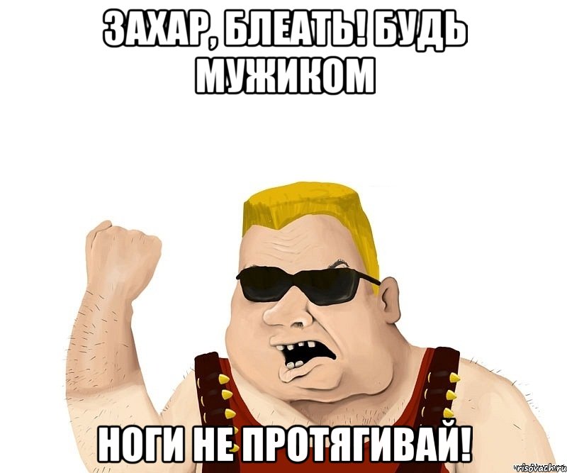 Захар, блеать! Будь мужиком Ноги не протягивай!, Мем Боевой мужик блеать