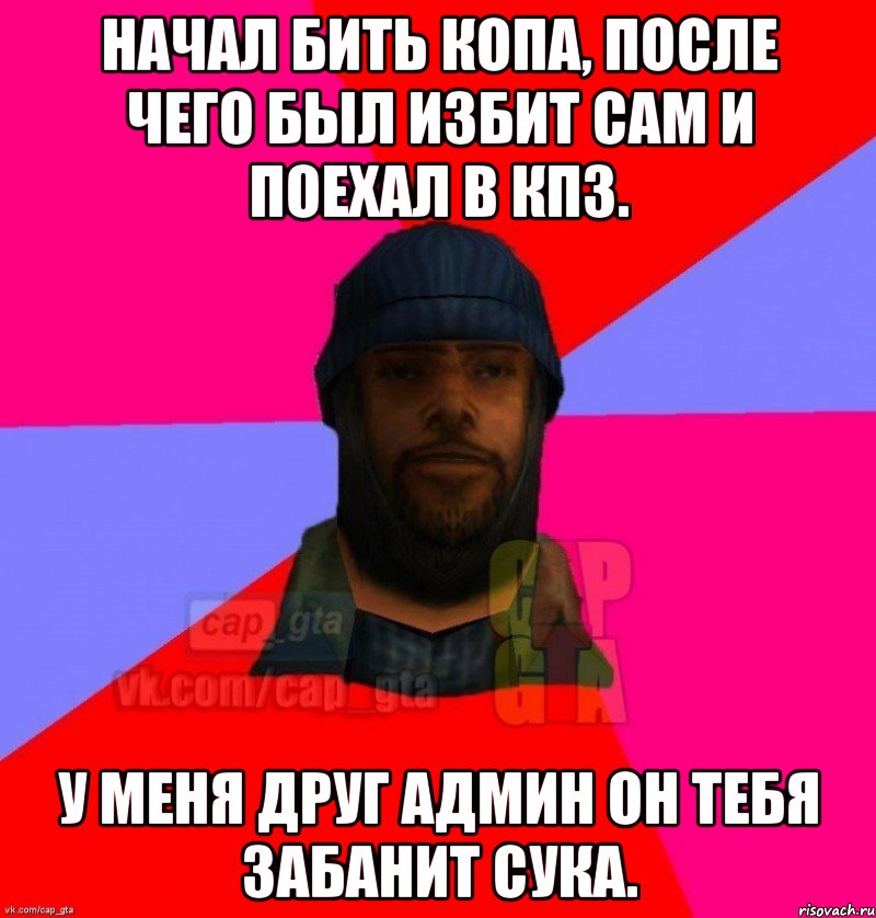 Начал бить копа, после чего был избит сам и поехал в КПЗ. У меня друг админ он тебя забанит сука., Мем   Бомжcapgta