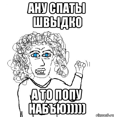 Ану спаты швыдко А то попу набъю)))))