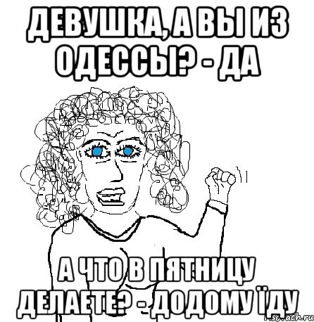 Девушка, а вы из Одессы? - Да А что в пятницу делаете? - Додому їду, Мем Будь бабой-блеадь