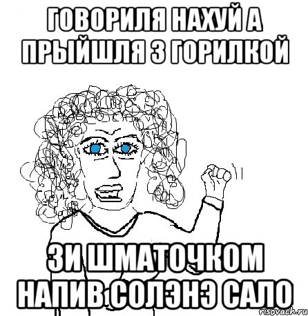 говориля нахуй а прыйшля з горилкой зи шматочком напив солэнэ сало, Мем Будь бабой-блеадь