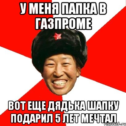 У меня Папка в газпроме Вот еще дядька шапку подарил 5 лет мечтал, Мем China