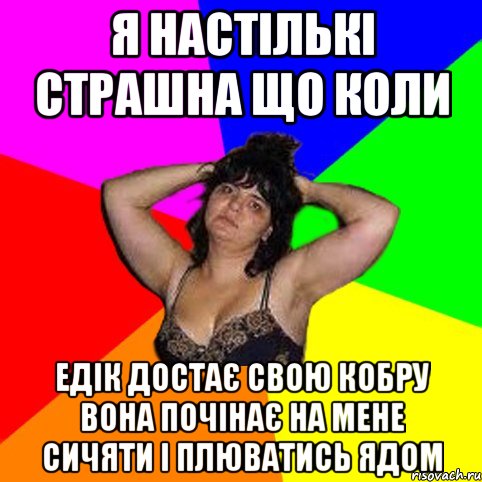 Я настількі страшна що коли Едік достає свою кобру вона почінає на мене сичяти і плюватись ядом, Мем Чотка мала