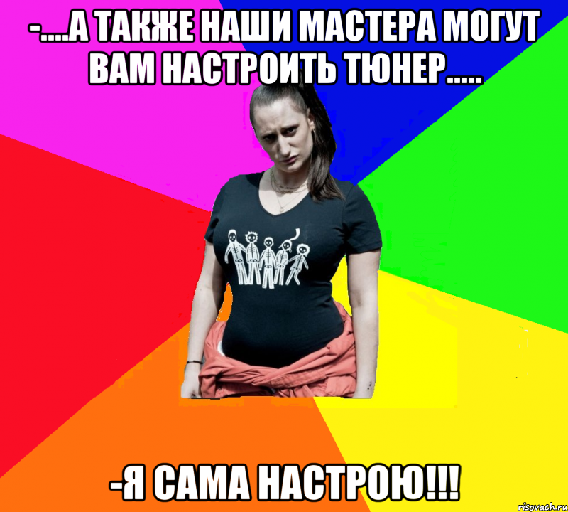 -....а также наши мастера могут Вам настроить тюнер..... -я сама настрою!!!, Мем чотка мала