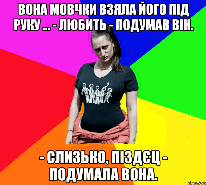 Вона мовчки взяла його під руку ... - Любить - подумав він. - Слизько, піздєц - подумала вона., Мем чотка мала