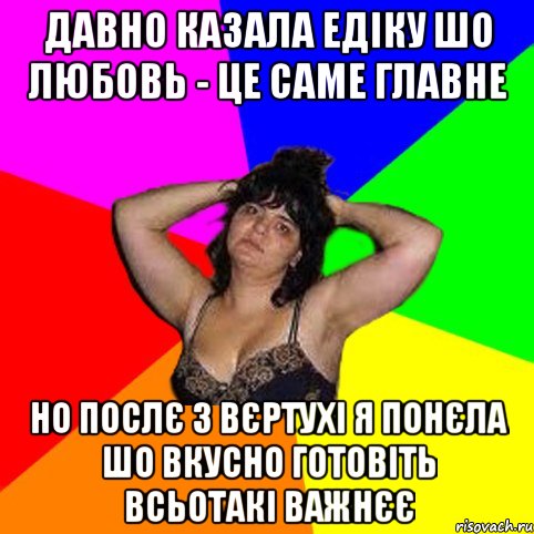 Давно казала Едіку шо любовь - це саме главне но послє 3 вєртухі я понєла шо вкусно готовіть всьотакі важнєє, Мем Чотка мала