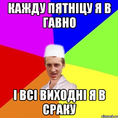 кажду пятніцу я в гавно і всі виходні я в сраку