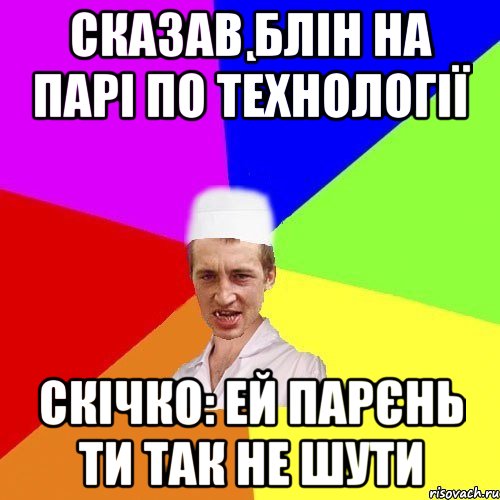 сказав блін на парі по технології скічко: ей парєнь ти так не шути