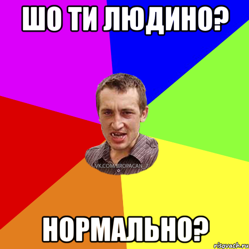 Шо ти людино? Нормально?