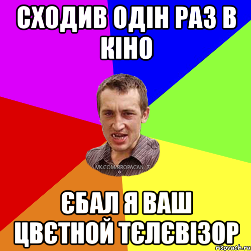 Сходив одін раз в кіно єбал я ваш цвєтной тєлєвізор