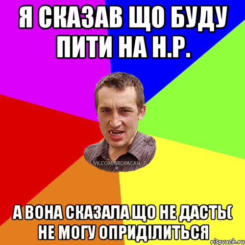 я сказав що буду пити на Н.Р. а вона сказала що не дасть( не могу оприділиться