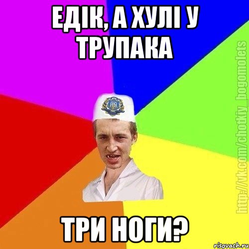 Едік, а хулі у трупака три ноги?