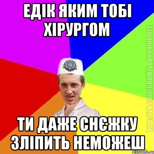 Едік яким тобі хірургом Ти даже снєжку зліпить неможеш