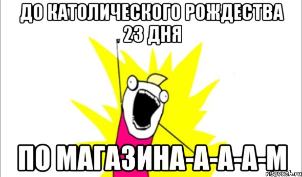 До Католического Рождества 23 дня по магазина-а-а-а-м, Мем Что мы хотим