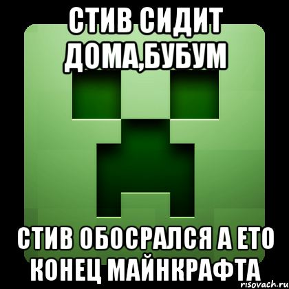 стив сидит дома,бубум стив обосрался а ето конец майнкрафта, Мем Creeper