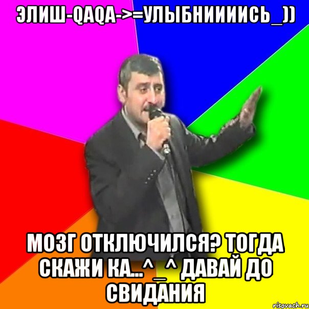 Элиш-Qaqa->=Улыбниииись_)) мозг отключился? тогда скажи ка...^_^ давай до свидания, Мем Давай досвидания