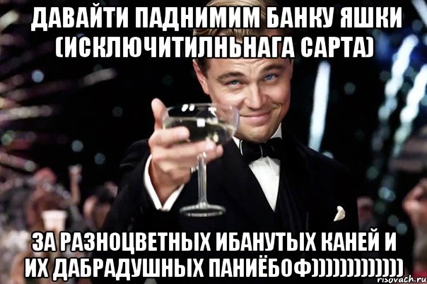  ДАВАЙТИ ПАДНИМИМ БАНКУ ЯШКИ (ИСКЛЮЧИТИЛНЬНАГА САРТА) ЗА РАЗНОЦВЕТНЫХ ИБАНУТЫХ КАНЕЙ И ИХ ДАБРАДУШНЫХ ПАНИЁБОФ))))))))))))), Мем Великий Гэтсби (бокал за тех)