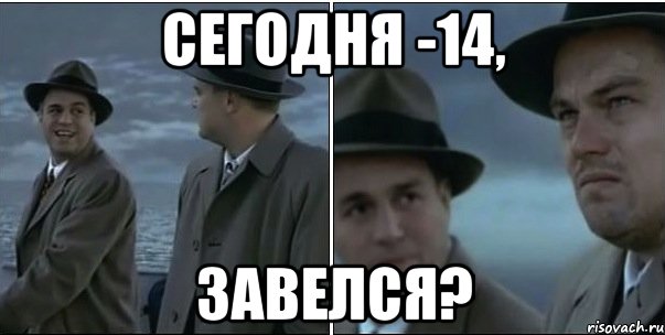 Сегодня -14, завелся?