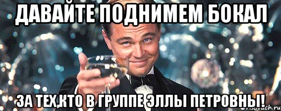 Давайте поднимем бокал за тех,кто в группе Эллы Петровны!