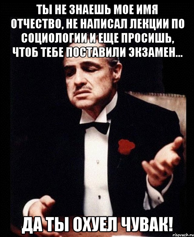 ты не знаешь мое имя отчество, не написал лекции по социологии и еще просишь, чтоб тебе поставили экзамен... да ты охуел чувак!, Мем ты делаешь это без уважения