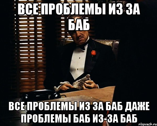 Даже проблемы. Все проблемы из за женщин. Все проблемы баб из за баб. Все проблемы из за баб даже проблемы баб. Все проблемы из за баб Мем.