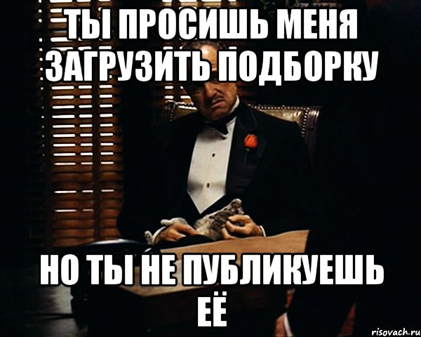 Ты просишь меня загрузить подборку Но ты не публикуешь её, Мем Дон Вито Корлеоне