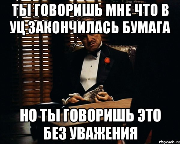 Ты говоришь мне что в УЦ закончилась бумага Но ты говоришь это без уважения, Мем Дон Вито Корлеоне