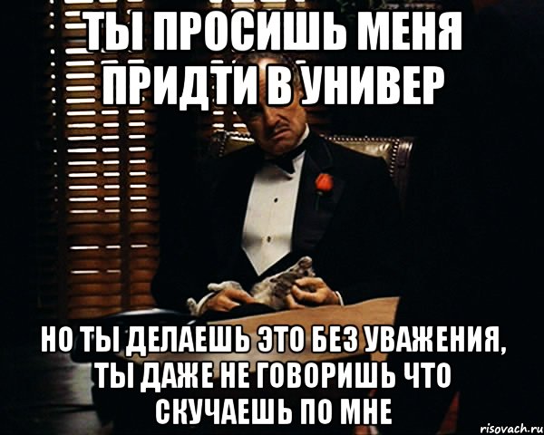 Иди проси. Ты пришёл ко мне без уважения. Ты просишь меня не скучать. Придти в универ. Я не прошу меня любить но уважать.