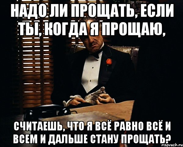 Нужно ли. Надо ли прощать. Прощать надо всех. Не надо прощать. Не надо меня прощать.