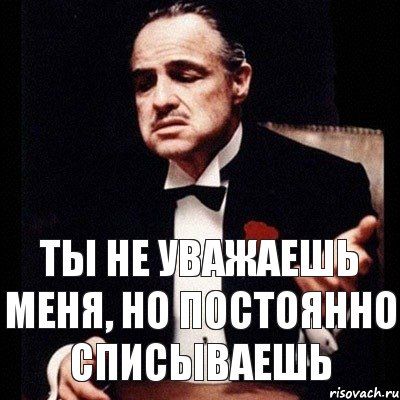 Всегда списывал. Ты меня не уважаешь. Меня не уважают. Я тебя не уважаю. Постоянно списывающий человек.