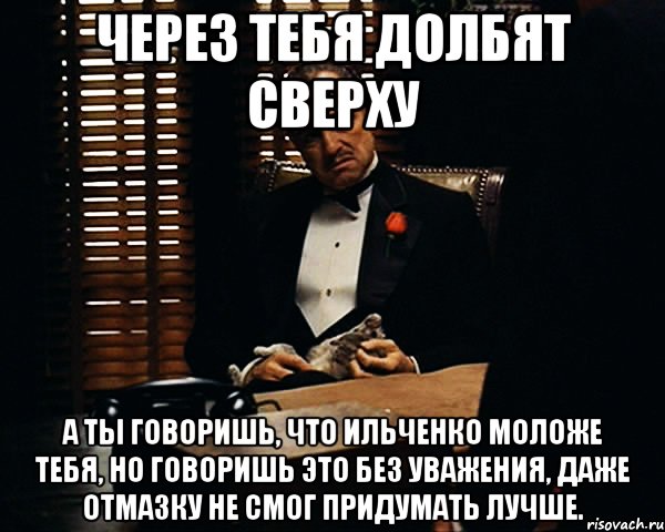 Давай лучше ты придумаешь. Ты говоришь это без уважения. Сверху сказал. Но говоришь без уважения.