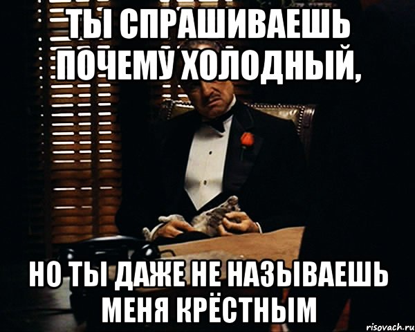 Почему холодно. Почему спрашиваешь. Спроси зачем. Зачем спросил. Поэтому прошу.