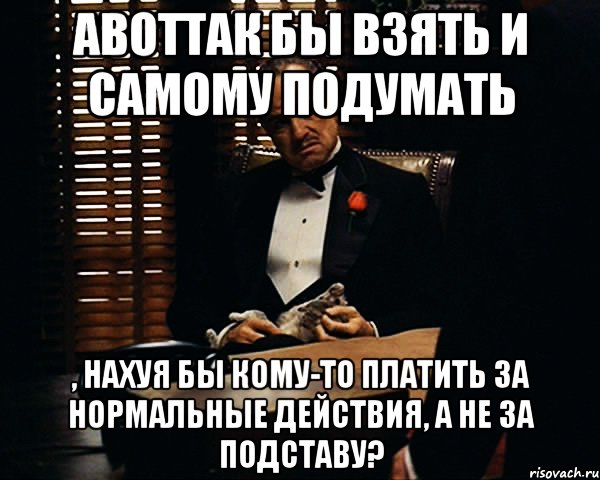 АВОТТАК бы взять и самому подумать , нахуя бы кому-то платить за нормальные действия, а не за подставу?, Мем Дон Вито Корлеоне