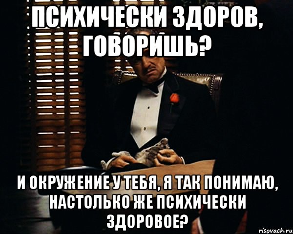 психически здоров, говоришь? и окружение у тебя, я так понимаю, настолько же психически здоровое?, Мем Дон Вито Корлеоне