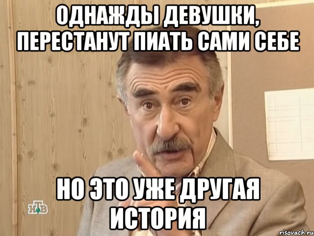 ОДНАЖДЫ ДЕВУШКИ, ПЕРЕСТАНУТ ПИАТЬ САМИ СЕБЕ НО ЭТО УЖЕ ДРУГАЯ ИСТОРИЯ, Мем Каневский (Но это уже совсем другая история)