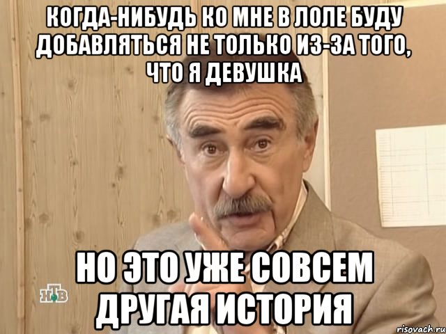 Когда-нибудь ко мне в лоле буду добавляться не только из-за того, что я девушка но это уже совсем другая история, Мем Каневский (Но это уже совсем другая история)