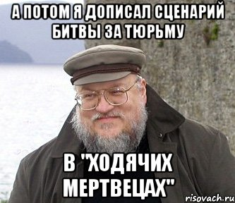 А потом я дописал сценарий битвы за тюрьму в "Ходячих мертвецах", Мем  Джордж Мартин