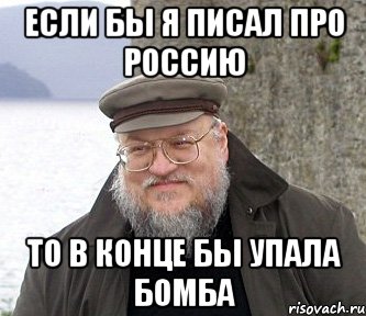 Если бы я писал про Россию То в конце бы упала бомба, Мем  Джордж Мартин